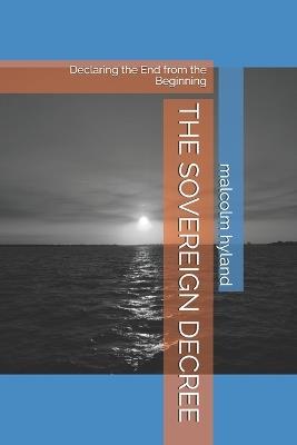 The Sovereign Decree: Declaring the End from the Beginning - Malcolm Hyland - cover