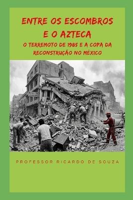 Entre os Escombros e o Azteca: O Terremoto de 1985 e a Copa da Reconstrução no México - Ricardo de Souza - cover
