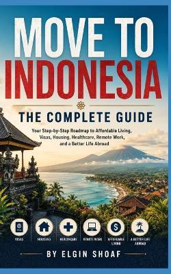 Move to Indonesia: THE COMPLETE GUIDE Your Step-by-Step Roadmap to Affordable Living, Visas, Housing, Healthcare, Remote Work, and a Better Life Abroad - Elgin Shoaf - cover