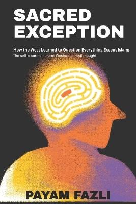 Sacred Exception: How the West Learned to Question Everything Except Islam: The self-disarmament of Western critical thought - Payam Fazli - cover