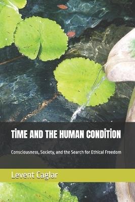 Tİme and the Human Condİtİon: Consciousness, Society, and the Search for Ethical Freedom - Levent Caglar - cover