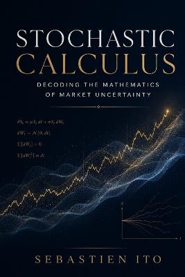 Stochastic Calculus: Decoding the Mathematics of Market Uncertainty - Sebastian Ito - cover