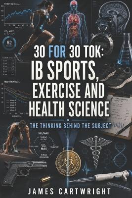 30 for 30 Tok: IB Sports, Exercise and Health Science: The Thinking Behind the Subject - James Cartwright - cover
