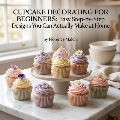 Cupcake Decorating for Beginners: Easy Step-by-Step Designs You Can Actually Make at Home - Florence Malchi - cover
