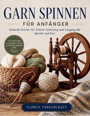 Garn Spinnen Für Anfänger: Einfache Schritt-für-Schritt-Anleitung zum Umgang mit Spindel und Rad - Elowen Threadcraft - cover