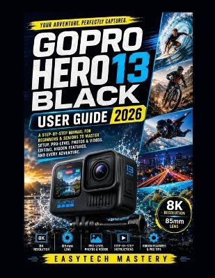 Gopro Hero 13 Black User Guide: A Step-by-Step Manual for Beginners & Seniors to Master Setup, Pro-Level Photos & Videos, Editing, Hidden Features, and Every Adventure - Easytech Mastery - cover