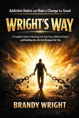 Addictive Habits and How to Change for Good: WRIGHT'S WAY: A Complete Guide to Breaking Free from Every Addictive Pattern and Building the Life God Designed for You - Brandy Wright - cover