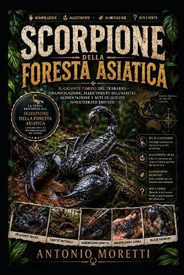Scorpione Della Foresta Asiatica: Il gigante timido del terrario - manipolazione, allestimento dell'habitat, alimentazione e miti su questo invertebrato esotico - Antonio Moretti - cover