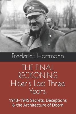 THE FINAL RECKONING Hitler's Last Three Years.: 1943-1945 Secrets, Deceptions & the Architecture of Doom - Frederick Hartmann - cover