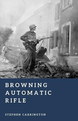 Browning Automatic Rifle: America's Squad Weapon - Stephen Carrington - cover