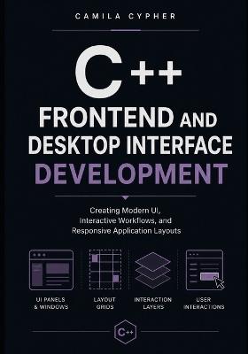 C++ Frontend and Desktop Interface Development: Creating Modern UI, Interactive Workflows, and Responsive Application Layouts - Camila Cypher - cover
