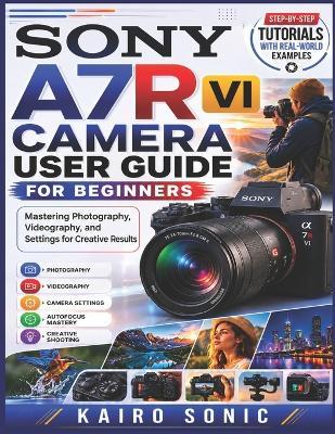 Sony A7R VI Camera User Guide for beginners: Mastering Photography, Videography, and Settings for Creative Results - Kairo Sonic - cover