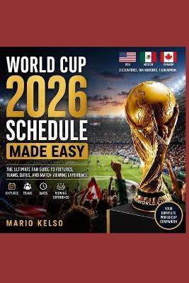 World Cup 2026 Schedule Made Easy: The Ultimate Fan Guide to Fixtures, Teams, Dates, and Match Viewing Experience - Mario Kelso - cover