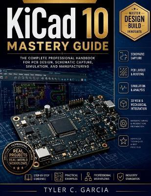 KiCad 10 Mastery Guide: The Complete Professional Handbook for PCB Design, Schematic Capture, Simulation, and Manufacturing - Tyler C Garcia - cover