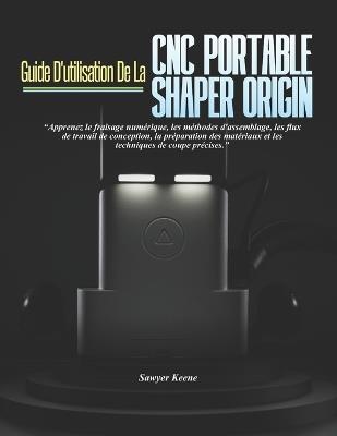 Guide d'Utilisation de la CNC Portable Shaperorigin: Apprenez le fraisage numérique, les méthodes d'assemblage, les flux de travail de conception, la préparation des matériaux et les techniques de coupe précises. - Sawyer Keene - cover