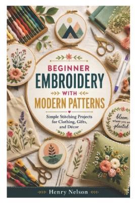 Beginner Embroidery with Modern Patterns: Simple Stitching Projects for Clothing, Gifts, and Décor - Henry Nelson - cover