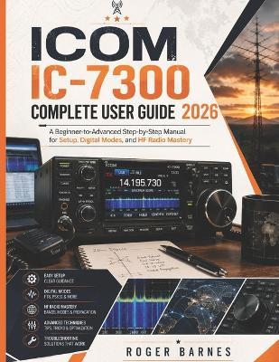 Icom IC-7300 Complete User Guide 2026: A Beginner-to-Advanced Step-by-Step Manual for Setup, Digital Modes, and HF Radio Mastery - Roger Barnes - cover