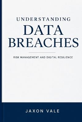 Understanding Data Breaches: Risk Management and Digital Resilience - Jaxon Vale - cover