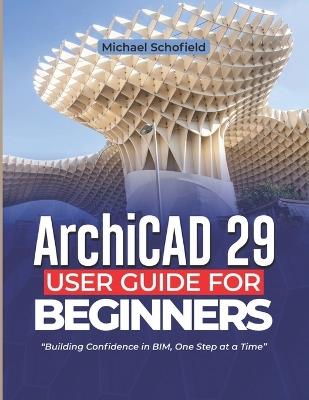 ArchiCAD 29 User Guide For Beginners: Building Confidence in BIM, One Step at a Time - Michael Schofield - cover