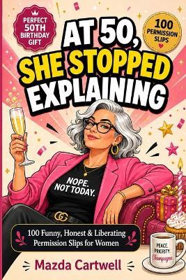 At 50, She Stopped Explaining: 100 Funny, Honest, and Liberating Permission Slips for Women Entering Their Most Unapologetic Decade - Mazda Cartwell - cover