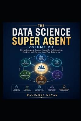 The Data Science Super Agent: VOLUME VIII The Multi-Agent Intelligence Builder Designing Agent Teams, Handoffs, Collaboration, Conflict, and Control from First Principles - Ravindra Kumar Nayak - cover