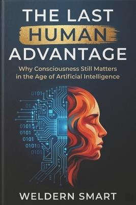 The Last Human Advantage: Why Consciousness Still Matters in the Age of Artificial Intelligence - Weldern Smart - cover