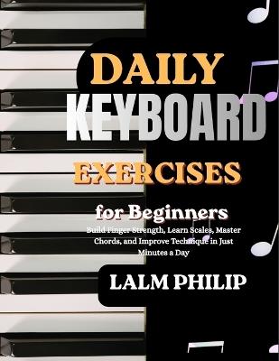 Daily Keyboard Exercises for Beginners: Build Finger Strength, Learn Scales, Master Chords, and Improve Technique in Just Minutes a Day - Lalm Philip - cover