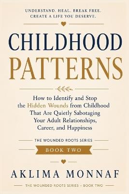 Childhood Patterns: How to Identify and Stop the Hidden Wounds from Childhood That Are Quietly Sabotaging Your Adult Relationships, Career, and Happiness - Aklima Monnaf - cover