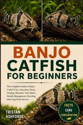 Banjo Catfish for Beginners: The Complete Guide to Banjo Catfish Care, Aquarium Setup, Feeding, Behavior, Tank Mates, Health Management, Breeding, and Long-Term Success - Tristan Ashforde - cover