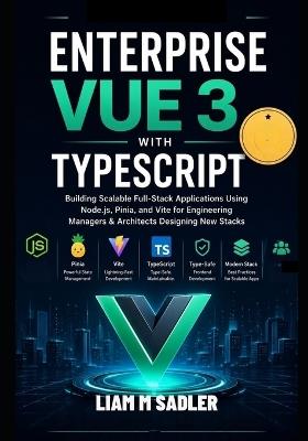 Enterprise Vue 3 with TypeScript: Building Scalable Full-Stack Applications Using Node.js, Pinia, and Vite for Engineering Managers & Architects Designing New Stacks - Liam M Sadler - cover