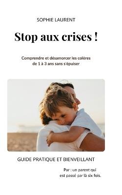 Stop aux crises !: Comprendre et désamorcer les colères de 1 à 3 ans sans s'épuiser - Sophie Laurent - cover