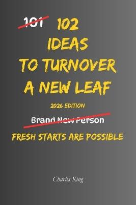 102 Ideas To Turn Over A New Leaf: No Perfect Past. No Instant Transformation. Simple Everyday Ideas To Make Positive Changes, Leave Unhelpful Habits Behind, and Create A Better Direction For Your Life. - Charles King - cover