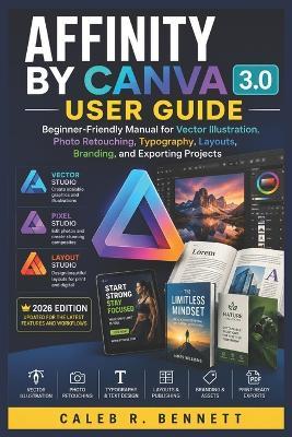 Affinity by Canva 3.0 User Guide: Beginner-Friendly Manual for Vector Illustration, Photo Retouching, Typography, Layouts, Branding, and Exporting Projects - Caleb R Bennett - cover