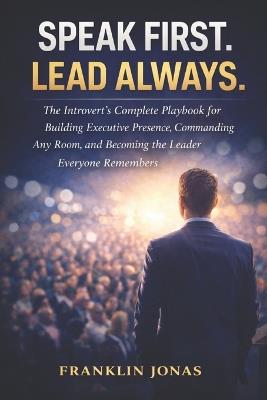 Speak First. Lead Always.: The Introvert's Complete Playbook for Building Executive Presence, Commanding Any Room, and Becoming the Leader Everyone Remembers - Franklin Jonas - cover