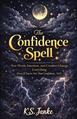 The Confidence Spell: How Words, Intention, and Creation Change Everything (Even If You're Not That Confident... Yet!) - K S Janke - cover
