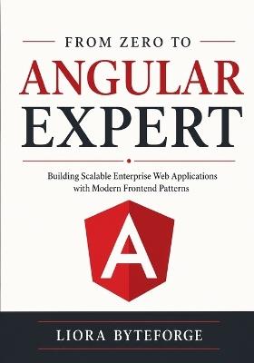 From Zero to Angular Expert: Building Scalable Enterprise Web Applications with Modern Frontend Patterns - Liora Byteforge - cover