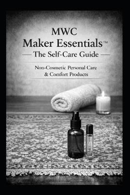 MWC Maker Essentials(TM) The Self-Care Guide: Non-Cosmetic Personal Care & Comfort Products - Ashlee Maxwell - cover