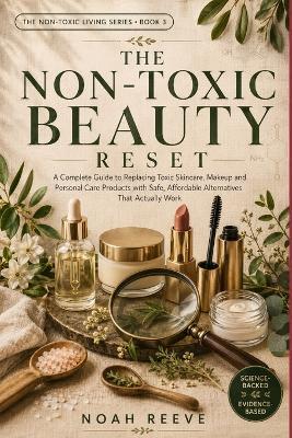 The Non-Toxic Beauty Reset: A Practical Guide to Understanding Beauty Ingredients, Making Smarter Product Choices, and Creating a Cleaner Routine on Any Budget - Noah Reeve - cover