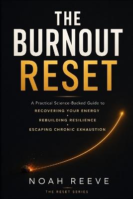 The Burnout Reset: A Practical Science-Backed Guide to Recovering Your Energy, Rebuilding Resilience, and Escaping Chronic Exhaustion Without Quitting Your Life - Noah Reeve - cover