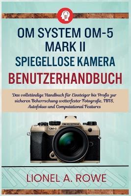OM System OM-5 MarkII spiegellose Kamera Benutzerhandbuch: Das vollständige Handbuch für Einsteiger bis Profis zur sicheren Beherrschung wetterfester Fotografie, IBIS, Autofokus und Computational Features - Lionel A Rowe - cover