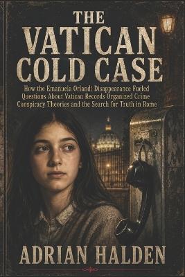 The Vatican Cold Case: How the Emanuela Orlandi Disappearance Fueled Questions About Vatican Records Organized Crime Conspiracy Theories and the Search for Truth in Rome - Adrian Halden - cover