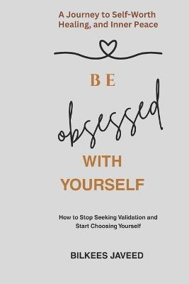 Be Obsessed with Yourself: How to Stop Seeking Validation and Start Choosing Yourself - Bilkees Javeed - cover
