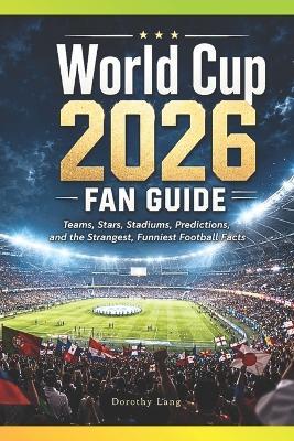 World Cup 2026 Fan Guide: Teams, Stars, Stadiums, Predictions, and the Strangest, Funniest Football Facts - Dorothy Lang - cover
