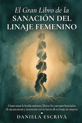 El Gran Libro de la sanación del linaje femenino: Cómo sanar la herida materna, liberar los patrones heredados de tus ancestras y reconectar con la fuerza de tu linaje de mujeres - Daniela Escrivá - cover