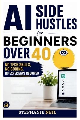 AI Side Hustles for Beginners Over 40: No Tech Skills, No Coding, No Experience Required - Stephanie Neil - cover