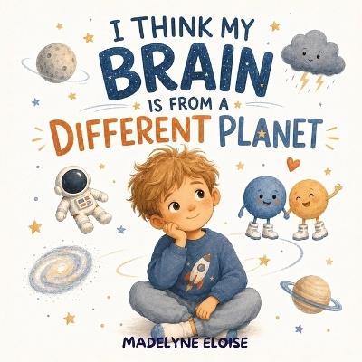 I Think My Brain Is From a Different Planet: A Neurodiversity Affirming Picture Book About Autism, Sensory Processing, Big Feelings, and Self Acceptance for Kids - Madelyne Eloise - cover