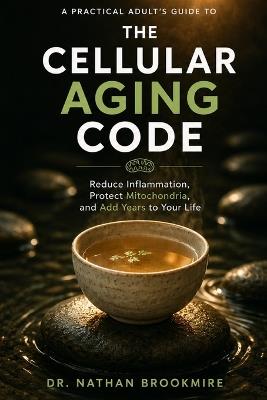 The Cellular Aging Code: A Practical Adult's Guide to the Biology of Aging - Reduce Inflammation, Protect Mitochondria, and Add Years to Your Life - Nathan Brookmire - cover