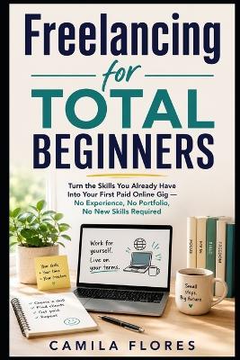 Freelancing for Total Beginners: Turn the Skills You Already Have Into Your First Paid Online Gig - No Experience, No Portfolio, No New Skills Required - Camila Flores - cover