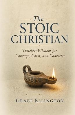 The Stoic Christian: Timeless Wisdom for Courage, Calm, and Character - Grace Ellington - cover