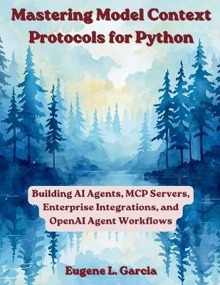Mastering Model Context Protocols for Python: Building AI Agents, MCP Servers, Enterprise Integrations, and OpenAI Agent Workflows - Eugene L Garcia - cover